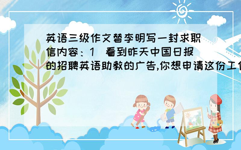 英语三级作文替李明写一封求职信内容：1．看到昨天中国日报的招聘英语助教的广告,你想申请这份工作.2．你今年24岁,毕业于北京大学外语系,获文学学士学位.3．有2年的工作经验,自认为能