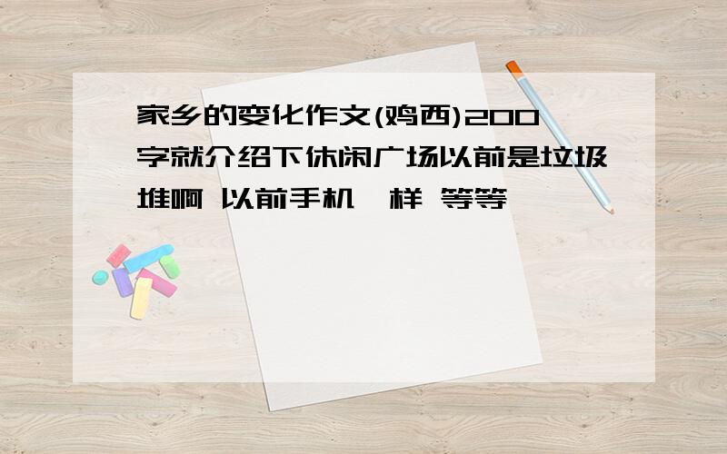 家乡的变化作文(鸡西)200字就介绍下休闲广场以前是垃圾堆啊 以前手机咋样 等等