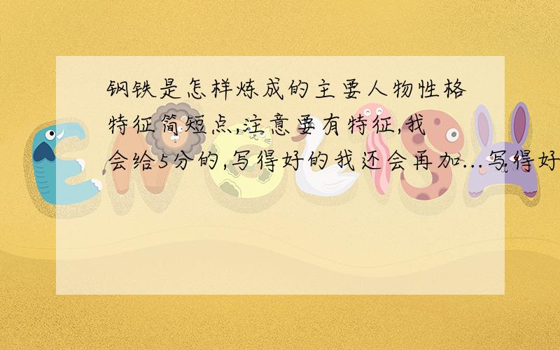 钢铁是怎样炼成的主要人物性格特征简短点,注意要有特征,我会给5分的,写得好的我还会再加...写得好的我会加到20,注意,是写得好的,写得还行的,就是最佳答案,最先来回答的,比较好的,就会是