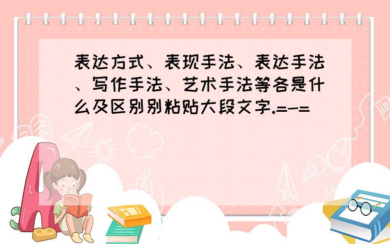 表达方式、表现手法、表达手法、写作手法、艺术手法等各是什么及区别别粘贴大段文字.=-=