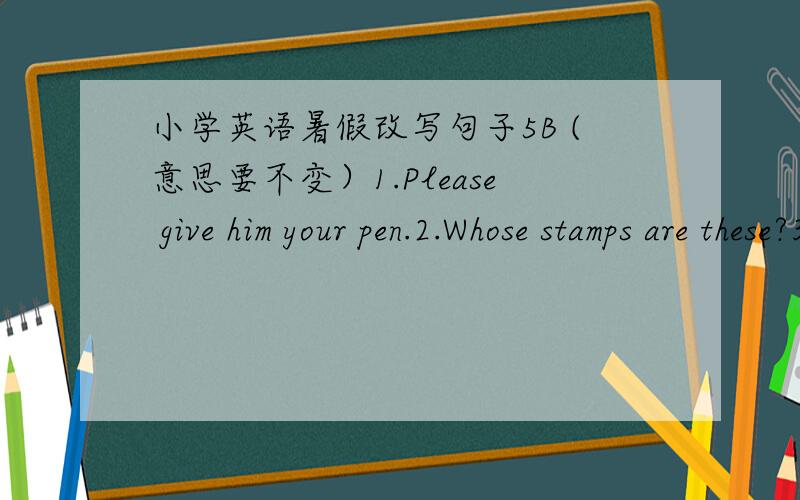 小学英语暑假改写句子5B (意思要不变）1.Please give him your pen.2.Whose stamps are these?3.Let's meet at the zoo.4.Where is the cinama?
