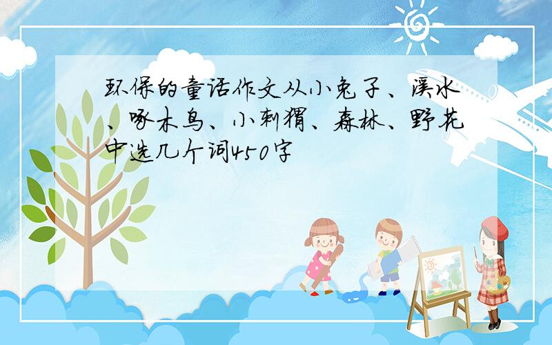 环保的童话作文从小兔子、溪水、啄木鸟、小刺猬、森林、野花中选几个词450字