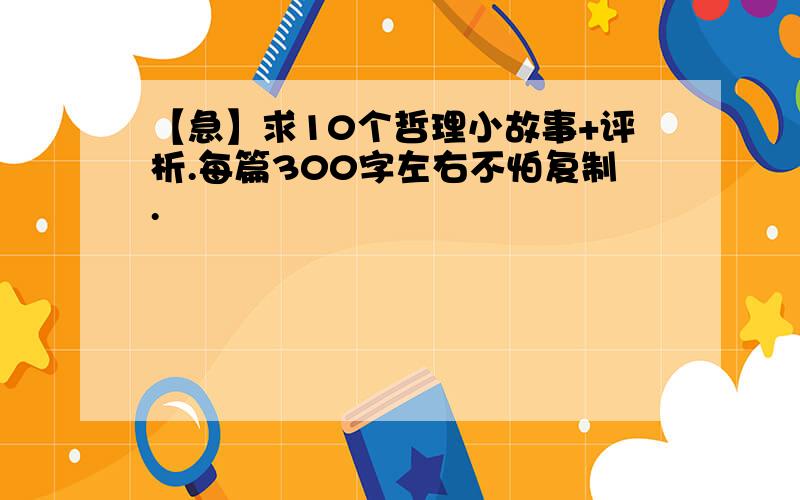 【急】求10个哲理小故事+评析.每篇300字左右不怕复制.