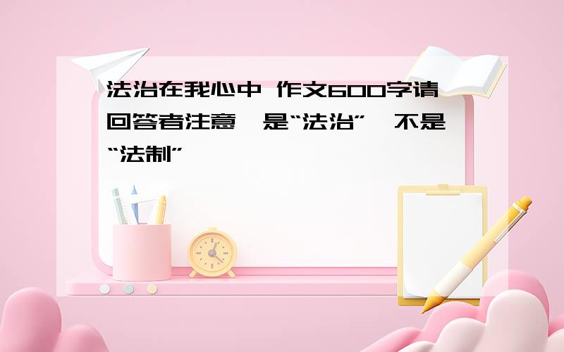 法治在我心中 作文600字请回答者注意,是“法治”,不是“法制”