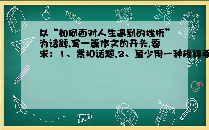 以“如何面对人生遇到的挫折”为话题,写一篇作文的开头,要求：1、紧扣话题,2、至少用一种修辞手法.