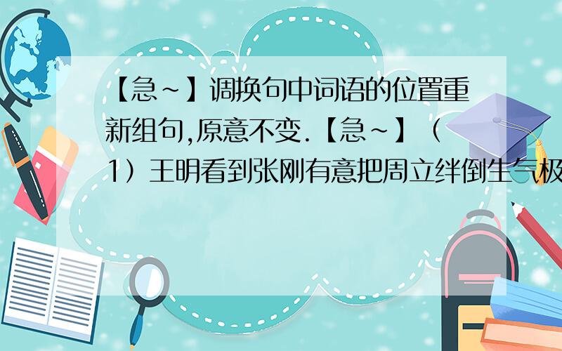 【急~】调换句中词语的位置重新组句,原意不变.【急~】（1）王明看到张刚有意把周立绊倒生气极了.（2）我不知道妈妈什么时候带我出去玩.（3）看到詹天佑修建的京张铁路外宾赞叹不已.（