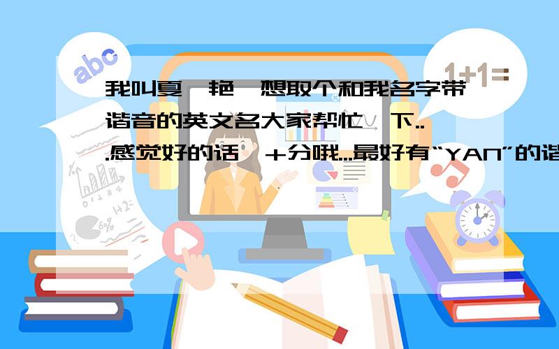 我叫夏妍艳,想取个和我名字带谐音的英文名大家帮忙一下...感觉好的话,+分哦...最好有“YAN”的谐音...旁注读音,