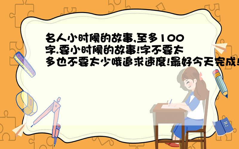 名人小时候的故事,至多100字.要小时候的故事!字不要太多也不要太少哦追求速度!最好今天完成!