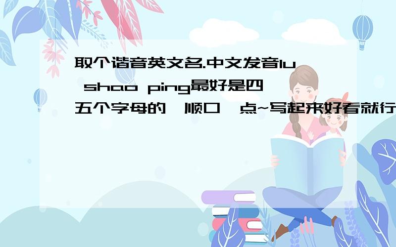 取个谐音英文名.中文发音lu shao ping最好是四五个字母的,顺口一点~写起来好看就行!