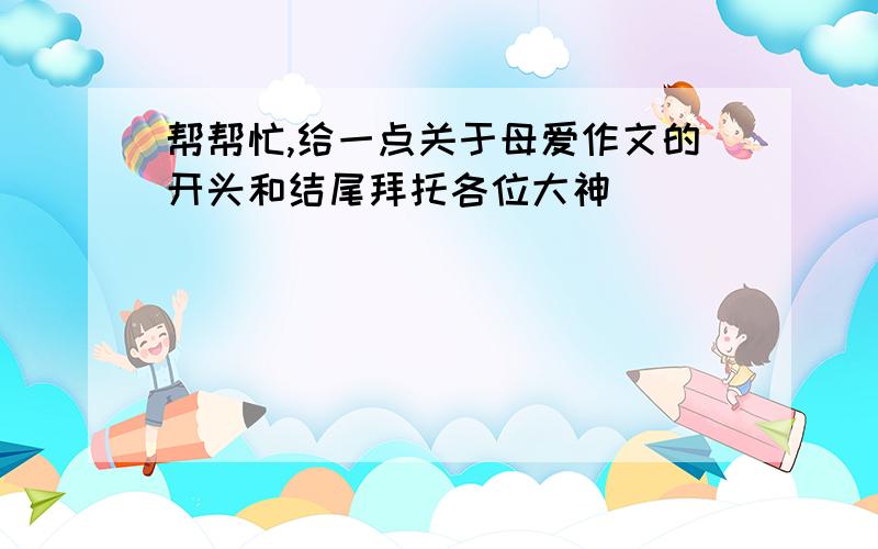 帮帮忙,给一点关于母爱作文的开头和结尾拜托各位大神