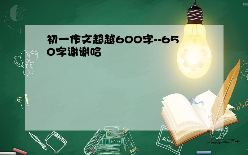 初一作文超越600字--650字谢谢哈