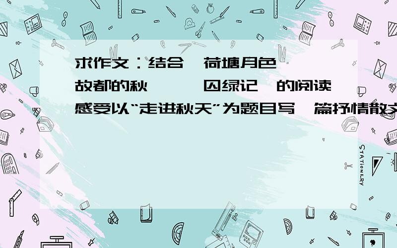 求作文：结合《荷塘月色》、《故都的秋》、《囚绿记》的阅读感受以“走进秋天”为题目写一篇抒情散文.