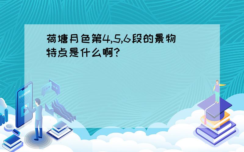 荷塘月色第4,5,6段的景物特点是什么啊?