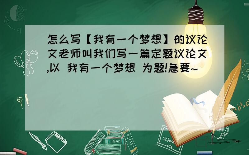 怎么写【我有一个梦想】的议论文老师叫我们写一篇定题议论文,以 我有一个梦想 为题!急要~