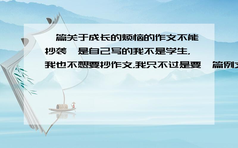 一篇关于成长的烦恼的作文不能抄袭,是自己写的我不是学生，我也不想要抄作文，我只不过是要一篇例文，写的多差都没有关系，长一点就行，请不知道的不要瞎说