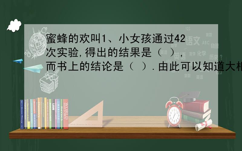 蜜蜂的欢叫1、小女孩通过42次实验,得出的结果是（ ）,而书上的结论是（ ）.由此可以知道大相径庭的意思是（ ）2、小女孩通过观察实验,最终得出的科学结论是：3、聂利最终获得试验成功