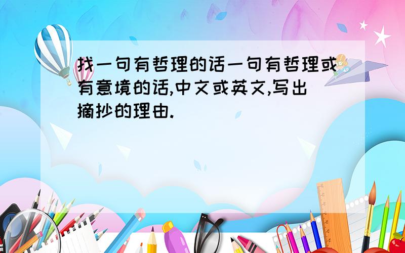 找一句有哲理的话一句有哲理或有意境的话,中文或英文,写出摘抄的理由.