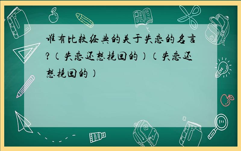 谁有比较经典的关于失恋的名言?（失恋还想挽回的）（失恋还想挽回的）