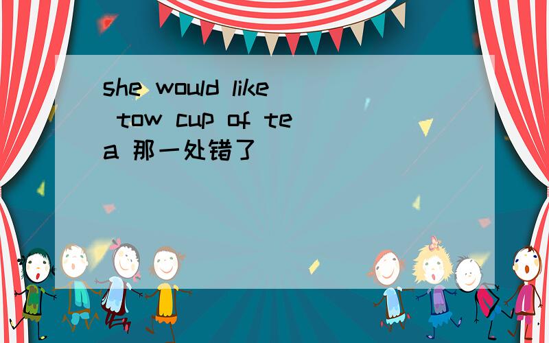 she would like tow cup of tea 那一处错了