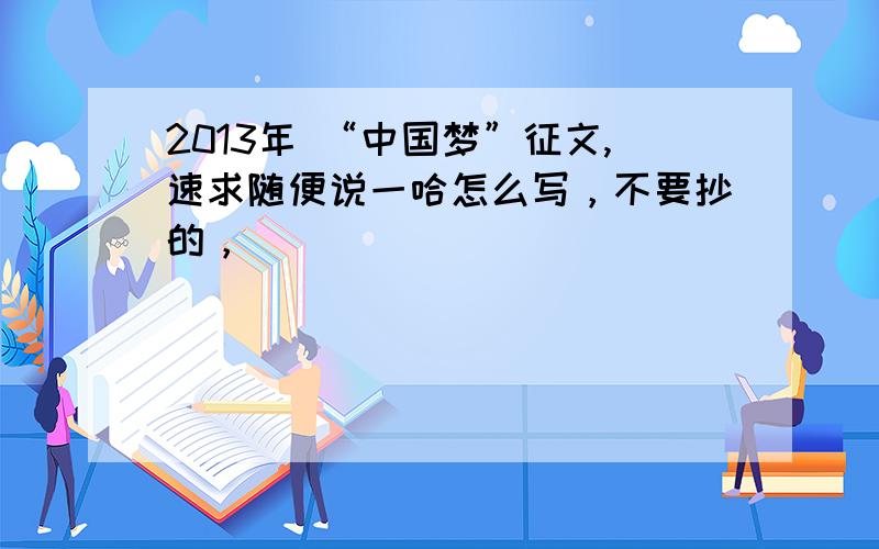 2013年 “中国梦”征文,速求随便说一哈怎么写，不要抄的，