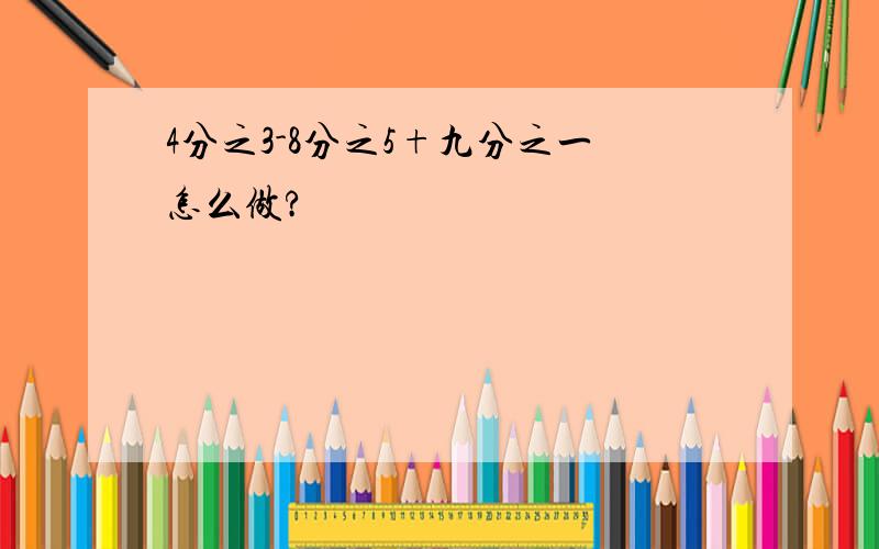 4分之3-8分之5+九分之一怎么做?