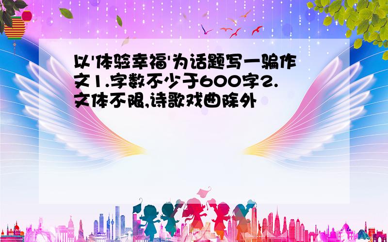 以'体验幸福'为话题写一骗作文1.字数不少于600字2.文体不限,诗歌戏曲除外