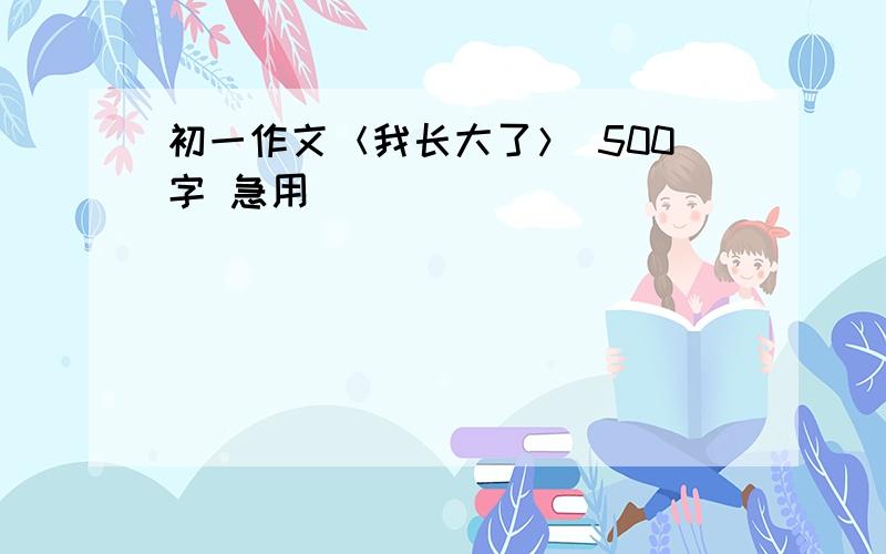 初一作文＜我长大了＞ 500字 急用