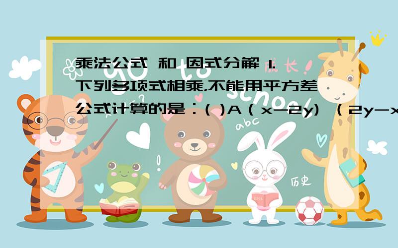 乘法公式 和 因式分解 1.下列多项式相乘，不能用平方差公式计算的是：( )A（x-2y) （2y-x) B（x-2y) (-x-2y) C (2y-x) (x+2y) D（2y-x）（-x-2y）2.已知（a+b）²—2ab=5，a²＋b²的值为（　　）A　5