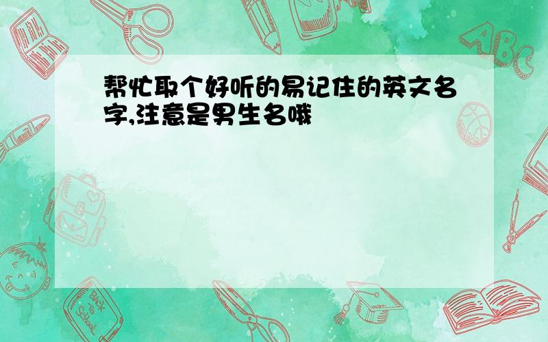 帮忙取个好听的易记住的英文名字,注意是男生名哦