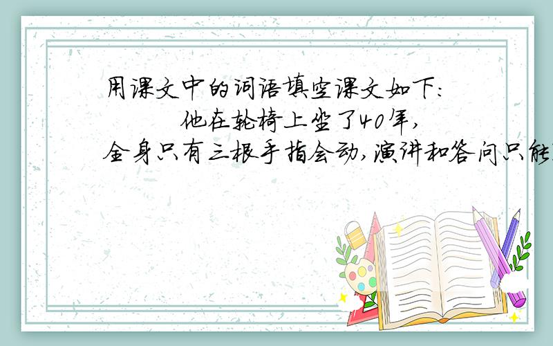 用课文中的词语填空课文如下：　　　他在轮椅上坐了40年,全身只有三根手指会动,演讲和答问只能通过语音合成器来实现.然而,他撰写的科普著作《时间简史》在全世界拥有无数的读者.