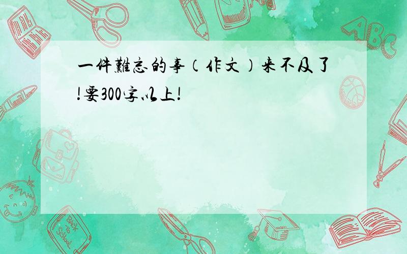 一件难忘的事（作文）来不及了!要300字以上!