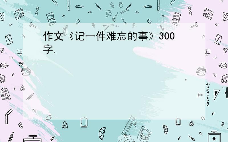 作文《记一件难忘的事》300字.