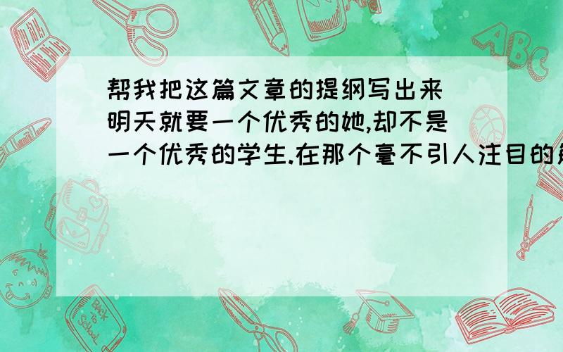 帮我把这篇文章的提纲写出来 明天就要一个优秀的她,却不是一个优秀的学生.在那个毫不引人注目的角落,沉默的她,静静的她,静静地作在那里.她的皮肤有些苍白,一头黄发,干草似的,被粗略的