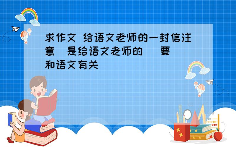 求作文 给语文老师的一封信注意  是给语文老师的   要和语文有关