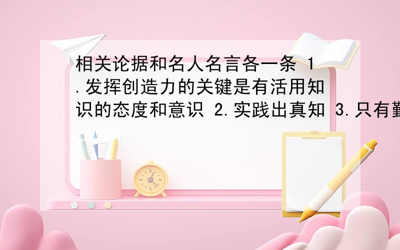 相关论据和名人名言各一条 1.发挥创造力的关键是有活用知识的态度和意识 2.实践出真知 3.只有勤奋才会成功是每一点收集一个论据和一条名人名言.论据用事实论据,具体的事例可以,概括的