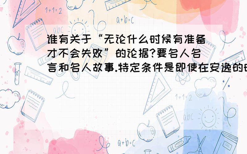 谁有关于“无论什么时候有准备才不会失败”的论据?要名人名言和名人故事.特定条件是即使在安逸的时候也要有准备,才不会失败.