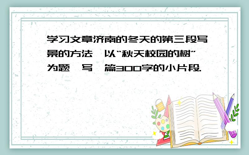 学习文章济南的冬天的第三段写景的方法,以“秋天校园的树”为题,写一篇300字的小片段.