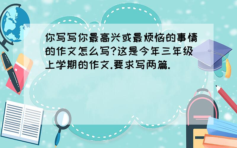 你写写你最高兴或最烦恼的事情的作文怎么写?这是今年三年级上学期的作文.要求写两篇.