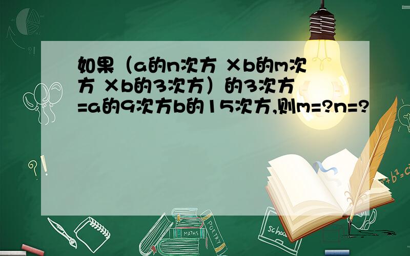 如果（a的n次方 ×b的m次方 ×b的3次方）的3次方 =a的9次方b的15次方,则m=?n=?