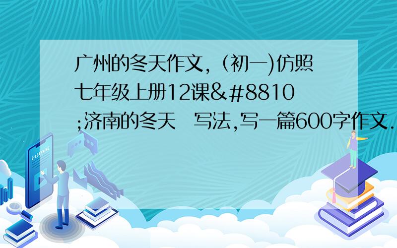 广州的冬天作文,（初一)仿照七年级上册12课≪济南的冬天≫写法,写一篇600字作文.