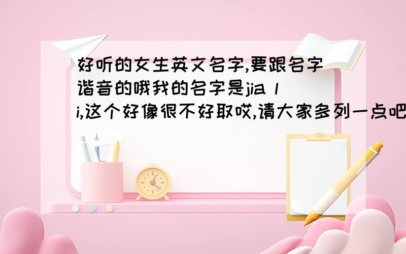 好听的女生英文名字,要跟名字谐音的哦我的名字是jia li,这个好像很不好取哎,请大家多列一点吧,我想要特别一点的,最好能讲详细一点,有什么寓意啊之类的.不要那种用烂了的,一点意思也没