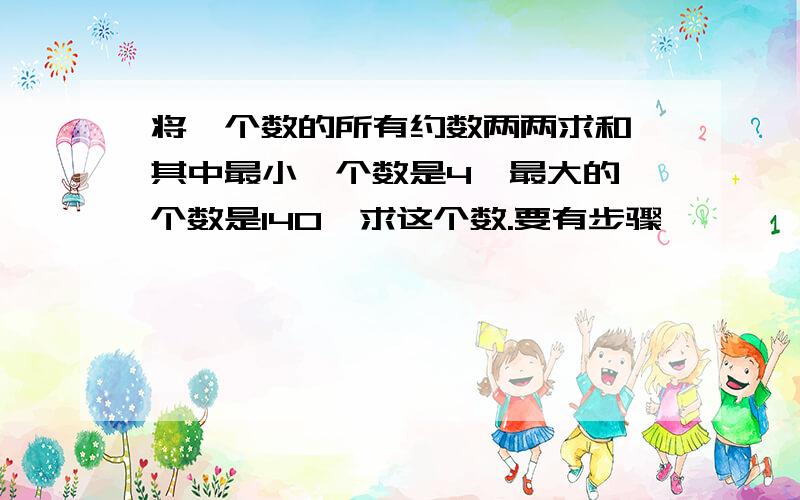 将一个数的所有约数两两求和,其中最小一个数是4,最大的一个数是140,求这个数.要有步骤