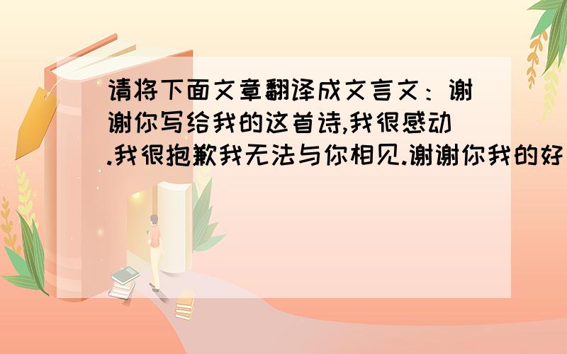 请将下面文章翻译成文言文：谢谢你写给我的这首诗,我很感动.我很抱歉我无法与你相见.谢谢你我的好兄弟.