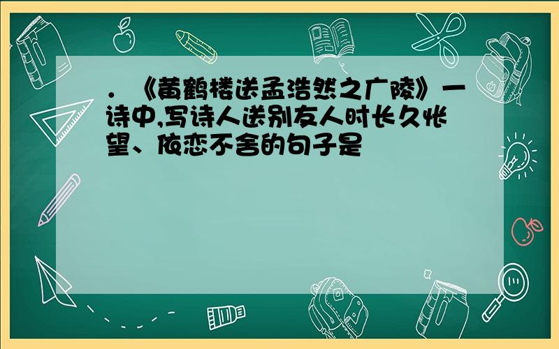 ．《黄鹤楼送孟浩然之广陵》一诗中,写诗人送别友人时长久怅望、依恋不舍的句子是