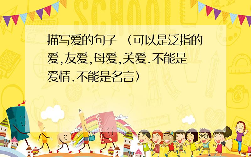 描写爱的句子 （可以是泛指的爱,友爱,母爱,关爱.不能是爱情.不能是名言）