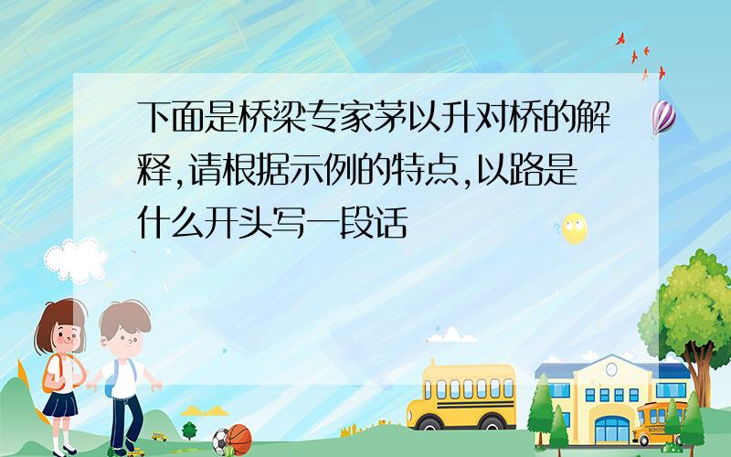 下面是桥梁专家茅以升对桥的解释,请根据示例的特点,以路是什么开头写一段话