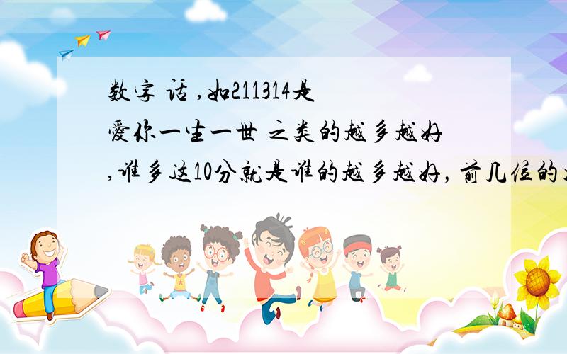 数字 话 ,如211314是爱你一生一世 之类的越多越好,谁多这10分就是谁的越多越好，前几位的太少了