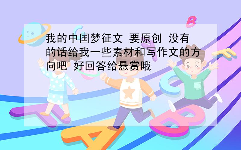 我的中国梦征文 要原创 没有的话给我一些素材和写作文的方向吧 好回答给悬赏哦