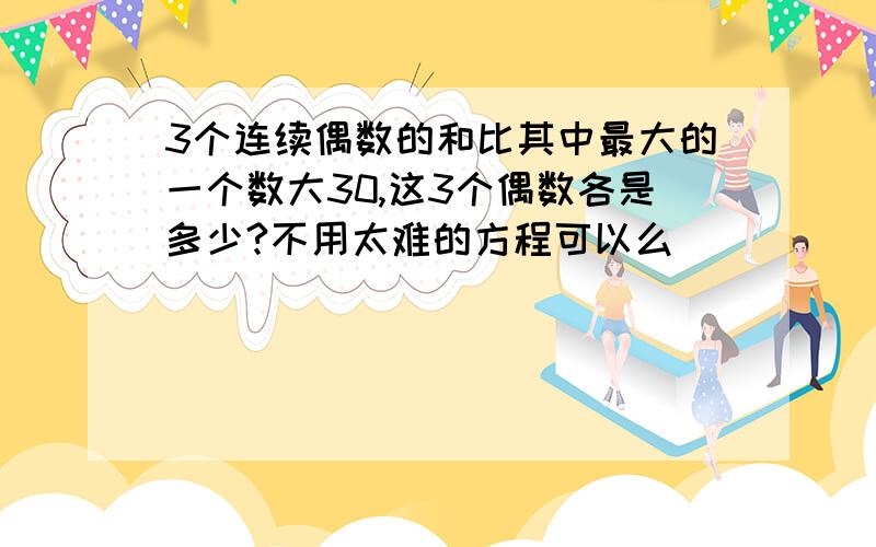 3个连续偶数的和比其中最大的一个数大30,这3个偶数各是多少?不用太难的方程可以么