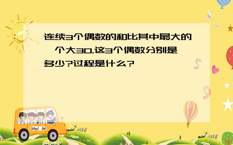 连续3个偶数的和比其中最大的一个大30.这3个偶数分别是多少?过程是什么?